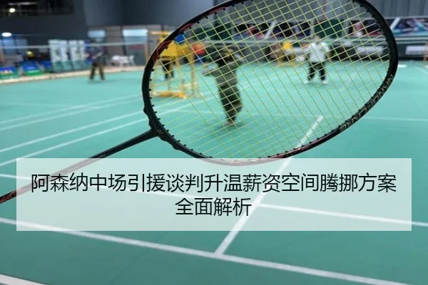 阿森纳中场引援谈判升温薪资空间腾挪方案全面解析