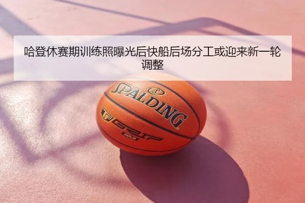 哈登休赛期训练照曝光后快船后场分工或迎来新一轮调整