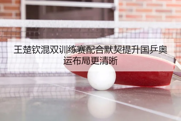 王楚钦混双训练赛配合默契提升国乒奥运布局更清晰