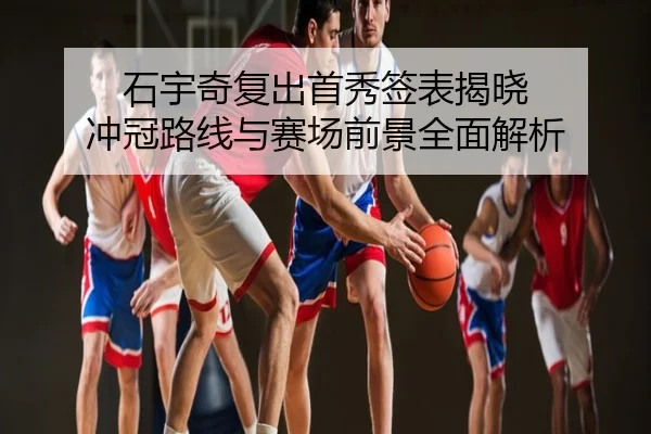 石宇奇复出首秀签表揭晓 冲冠路线与赛场前景全面解析