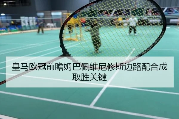 皇马欧冠前瞻姆巴佩维尼修斯边路配合成取胜关键