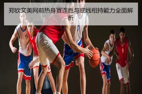郑钦文美网前热身赛连胜与底线相持能力全面解析