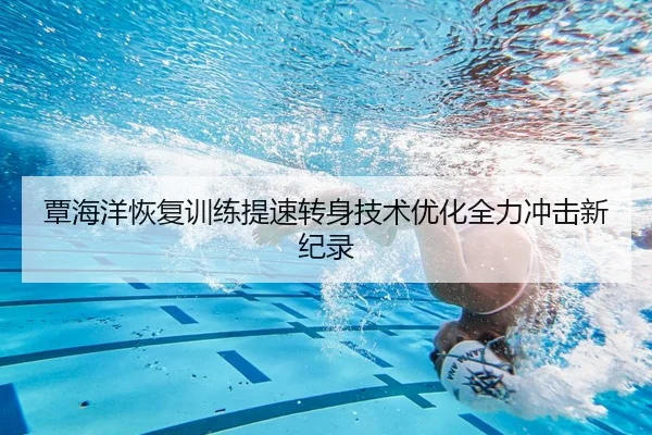 覃海洋恢复训练提速转身技术优化全力冲击新纪录