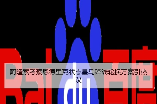 阿隆索考察恩德里克状态皇马锋线轮换方案引热议